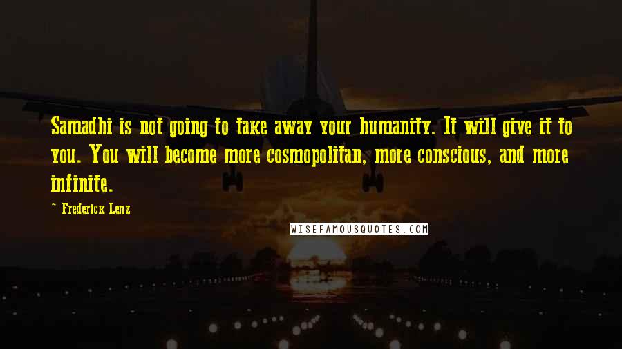 Frederick Lenz Quotes: Samadhi is not going to take away your humanity. It will give it to you. You will become more cosmopolitan, more conscious, and more infinite.