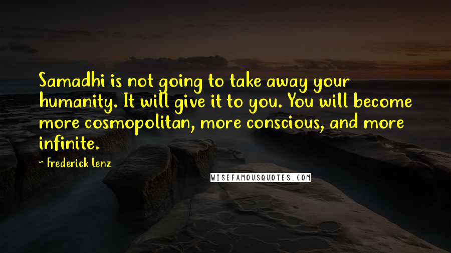 Frederick Lenz Quotes: Samadhi is not going to take away your humanity. It will give it to you. You will become more cosmopolitan, more conscious, and more infinite.