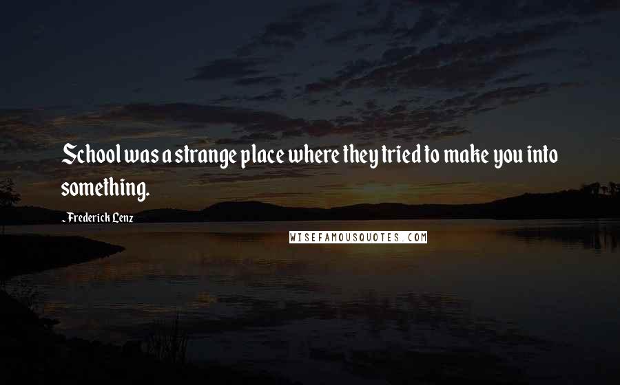 Frederick Lenz Quotes: School was a strange place where they tried to make you into something.