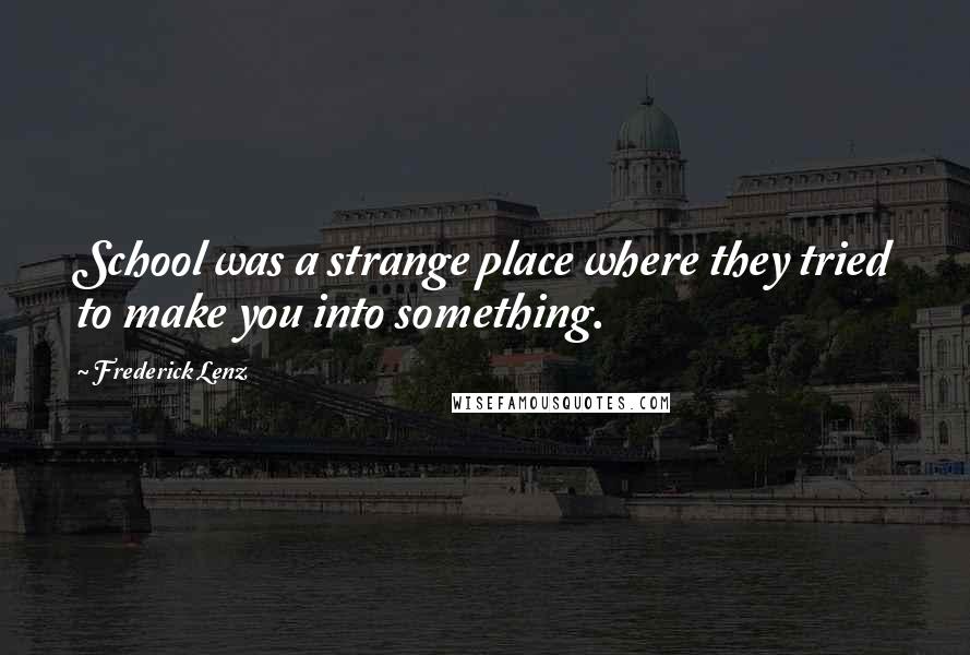 Frederick Lenz Quotes: School was a strange place where they tried to make you into something.