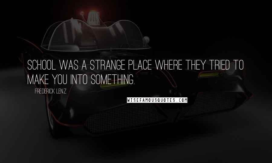 Frederick Lenz Quotes: School was a strange place where they tried to make you into something.