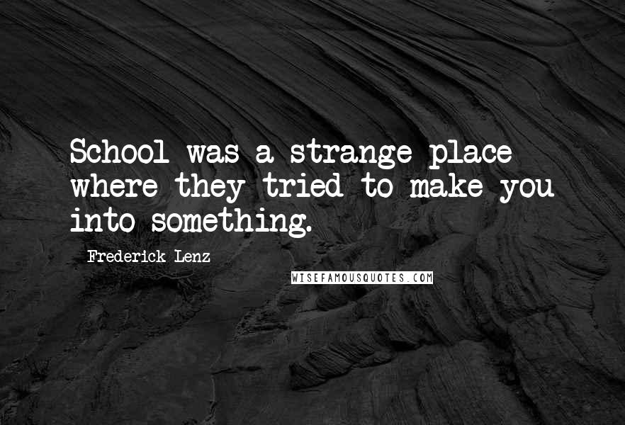 Frederick Lenz Quotes: School was a strange place where they tried to make you into something.