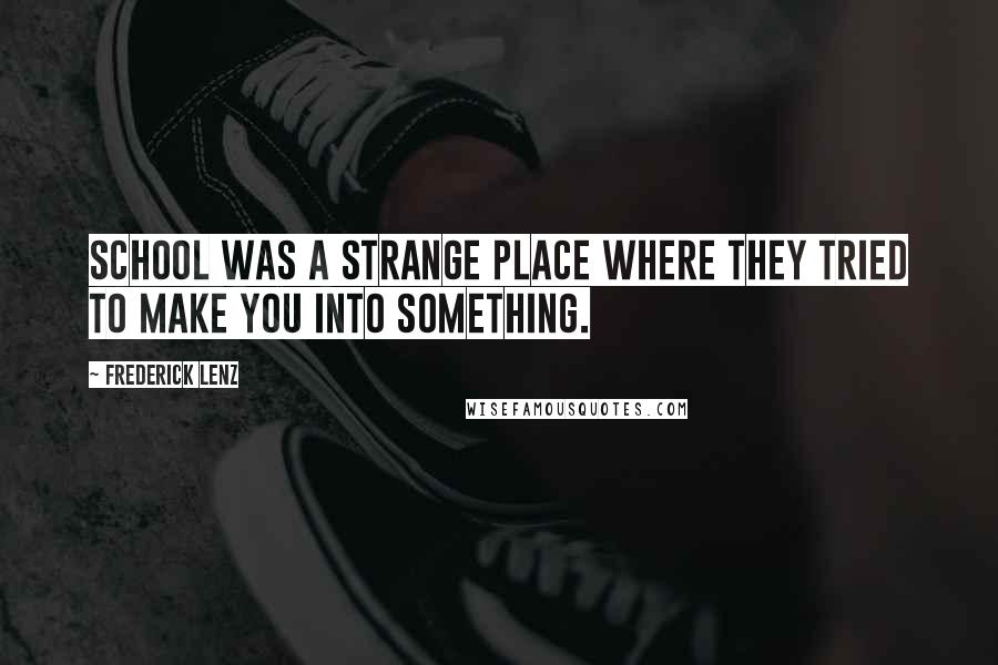 Frederick Lenz Quotes: School was a strange place where they tried to make you into something.