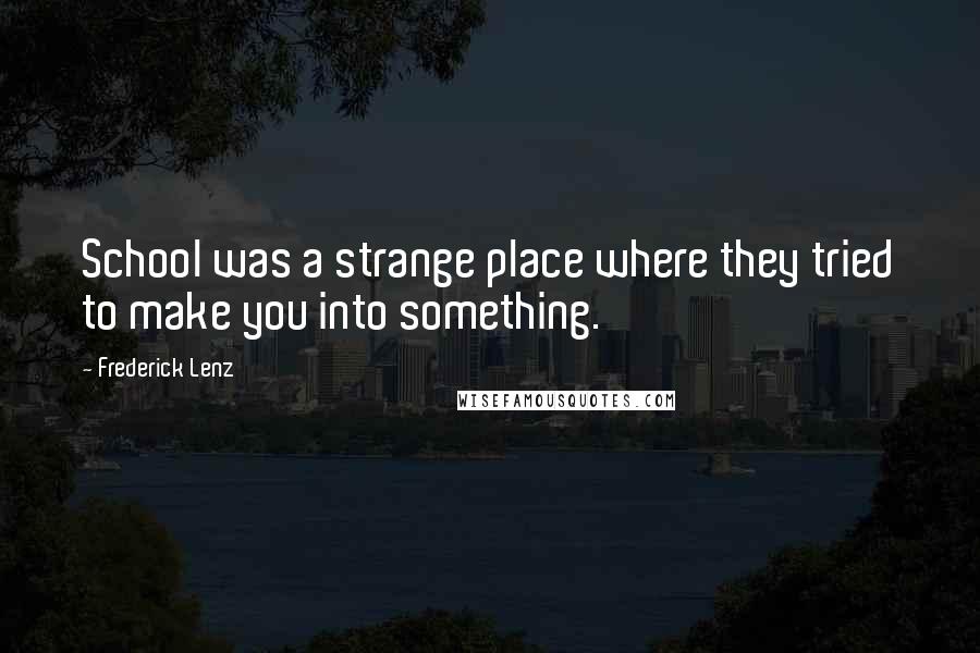 Frederick Lenz Quotes: School was a strange place where they tried to make you into something.