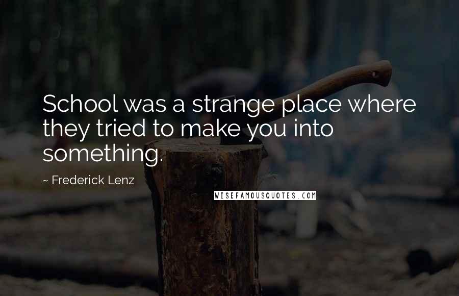 Frederick Lenz Quotes: School was a strange place where they tried to make you into something.