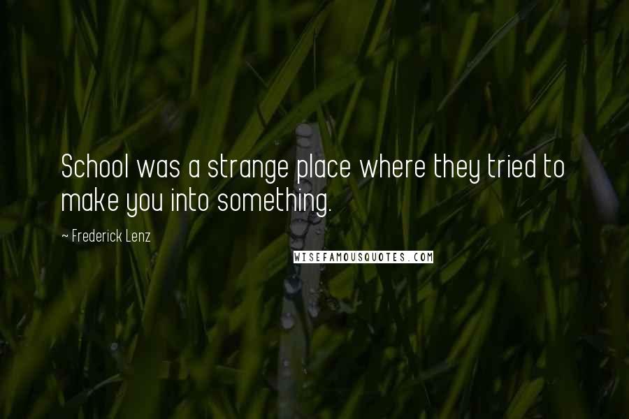 Frederick Lenz Quotes: School was a strange place where they tried to make you into something.