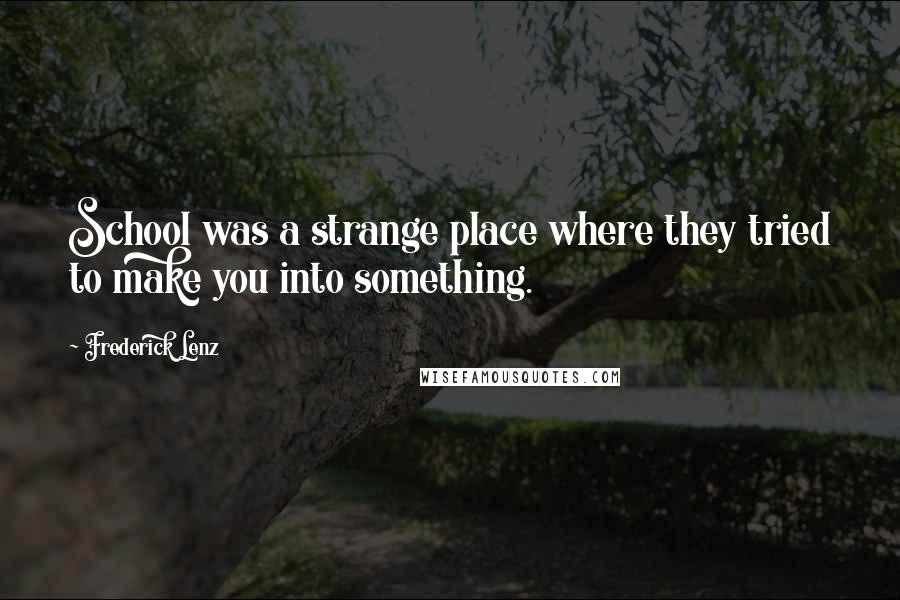 Frederick Lenz Quotes: School was a strange place where they tried to make you into something.