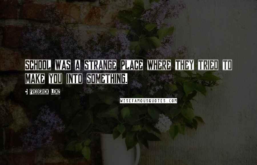 Frederick Lenz Quotes: School was a strange place where they tried to make you into something.