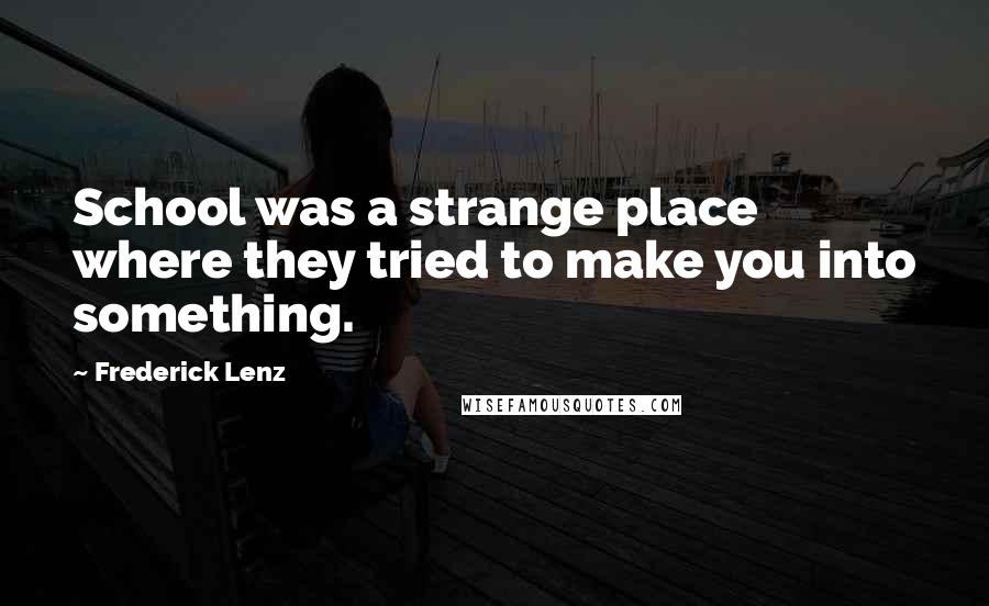 Frederick Lenz Quotes: School was a strange place where they tried to make you into something.