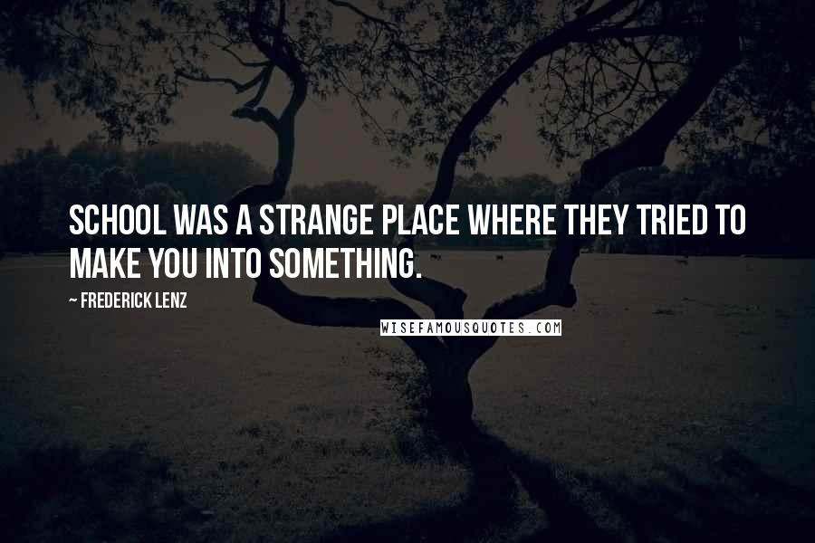 Frederick Lenz Quotes: School was a strange place where they tried to make you into something.