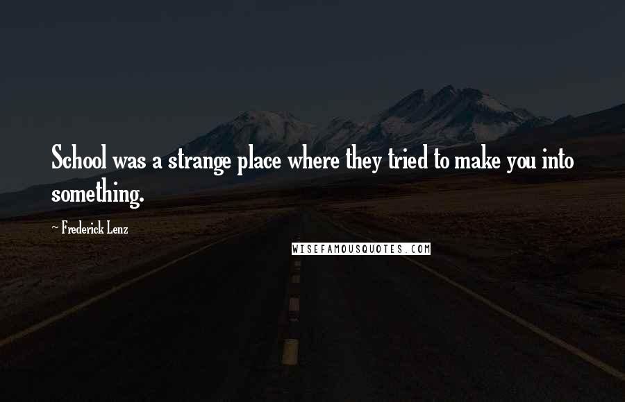 Frederick Lenz Quotes: School was a strange place where they tried to make you into something.