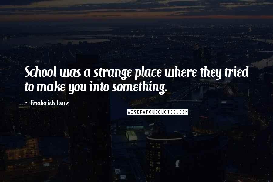 Frederick Lenz Quotes: School was a strange place where they tried to make you into something.