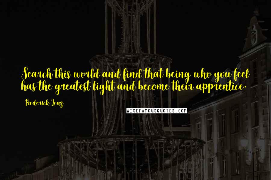 Frederick Lenz Quotes: Search this world and find that being who you feel has the greatest light and become their apprentice.