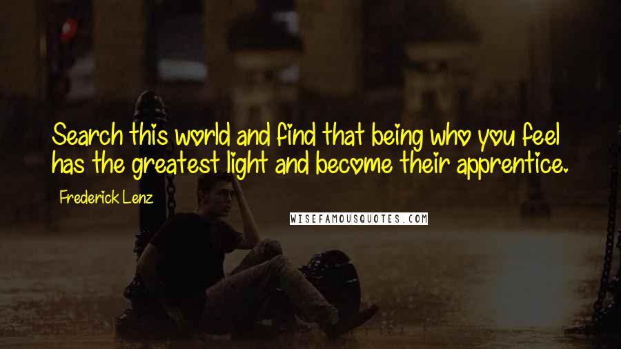 Frederick Lenz Quotes: Search this world and find that being who you feel has the greatest light and become their apprentice.
