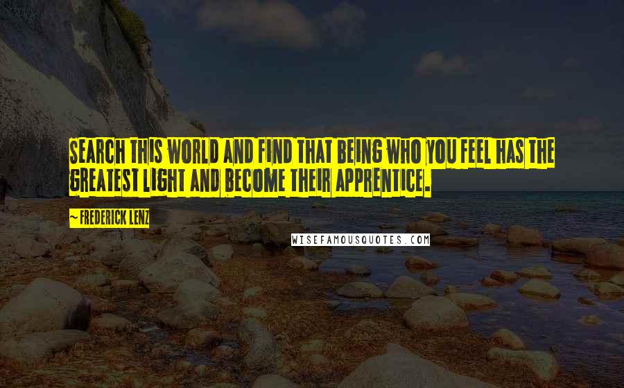 Frederick Lenz Quotes: Search this world and find that being who you feel has the greatest light and become their apprentice.