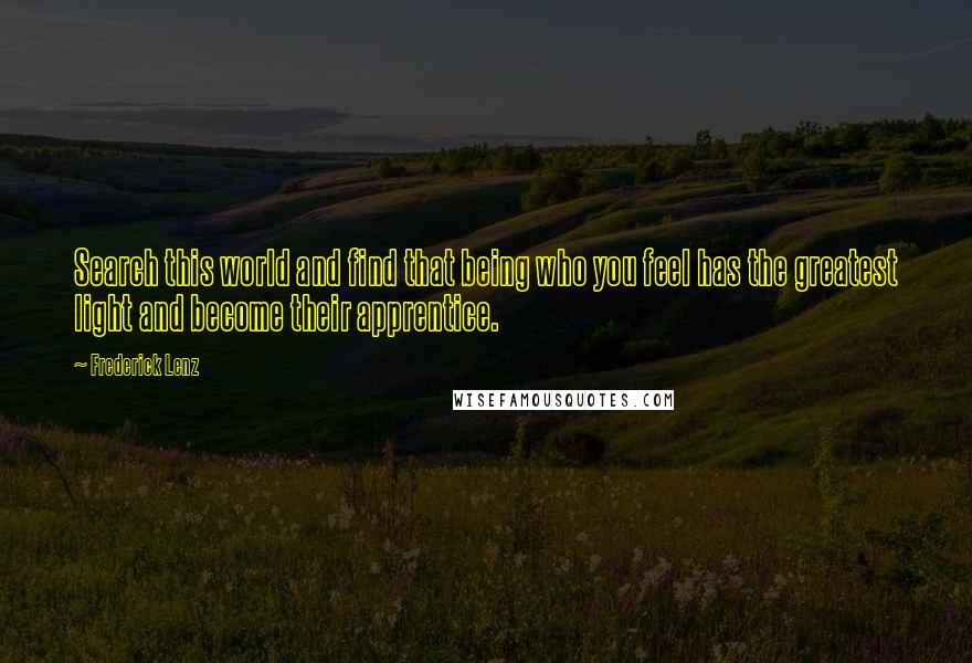 Frederick Lenz Quotes: Search this world and find that being who you feel has the greatest light and become their apprentice.