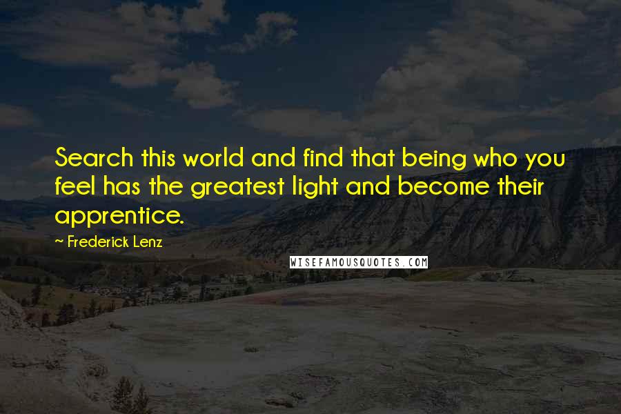 Frederick Lenz Quotes: Search this world and find that being who you feel has the greatest light and become their apprentice.