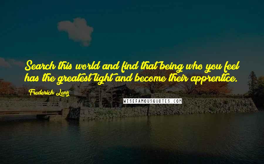 Frederick Lenz Quotes: Search this world and find that being who you feel has the greatest light and become their apprentice.
