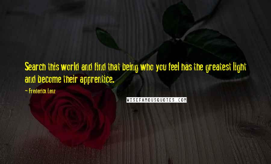 Frederick Lenz Quotes: Search this world and find that being who you feel has the greatest light and become their apprentice.