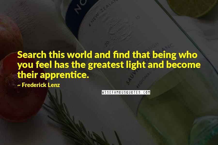 Frederick Lenz Quotes: Search this world and find that being who you feel has the greatest light and become their apprentice.