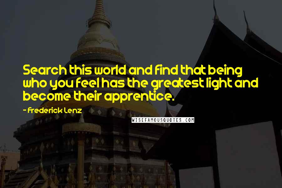 Frederick Lenz Quotes: Search this world and find that being who you feel has the greatest light and become their apprentice.