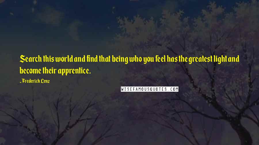 Frederick Lenz Quotes: Search this world and find that being who you feel has the greatest light and become their apprentice.