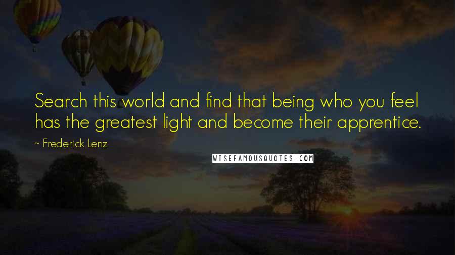 Frederick Lenz Quotes: Search this world and find that being who you feel has the greatest light and become their apprentice.