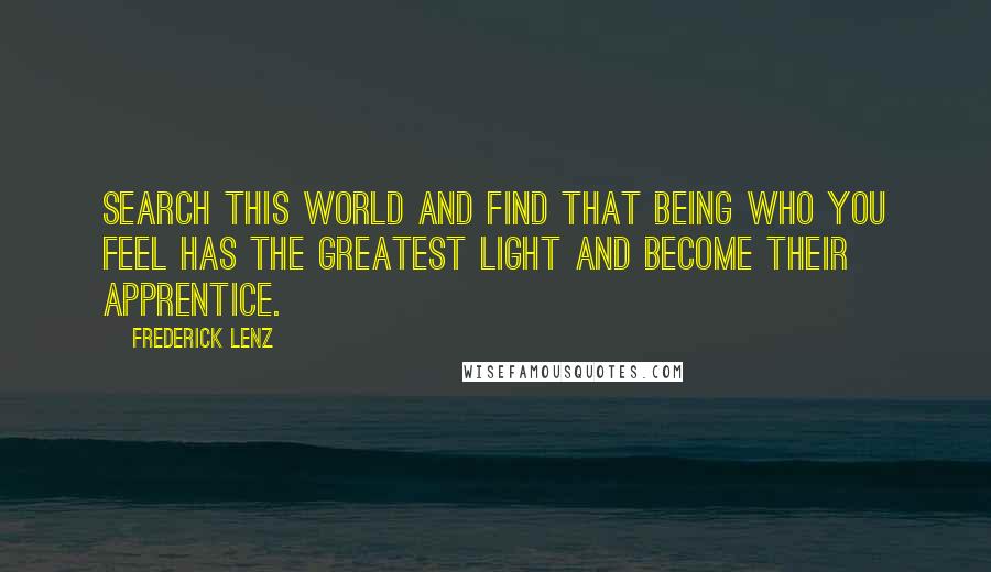 Frederick Lenz Quotes: Search this world and find that being who you feel has the greatest light and become their apprentice.