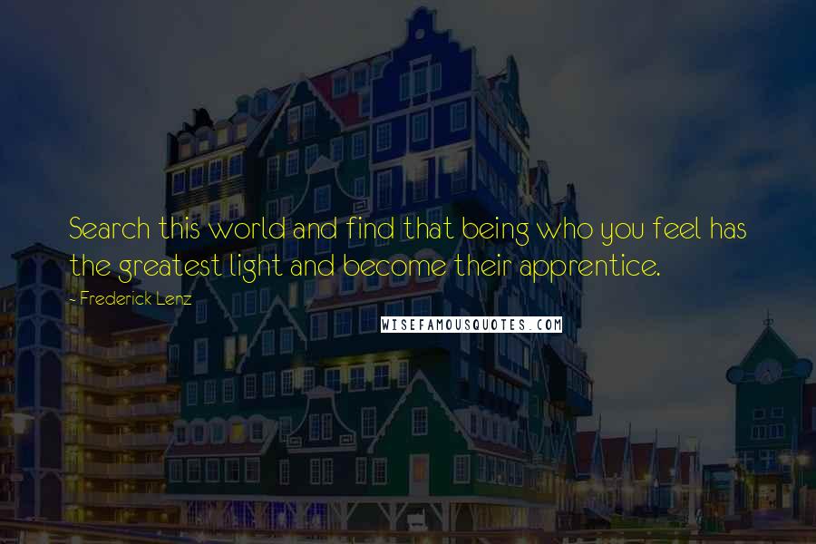 Frederick Lenz Quotes: Search this world and find that being who you feel has the greatest light and become their apprentice.