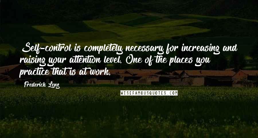 Frederick Lenz Quotes: Self-control is completely necessary for increasing and raising your attention level. One of the places you practice that is at work.