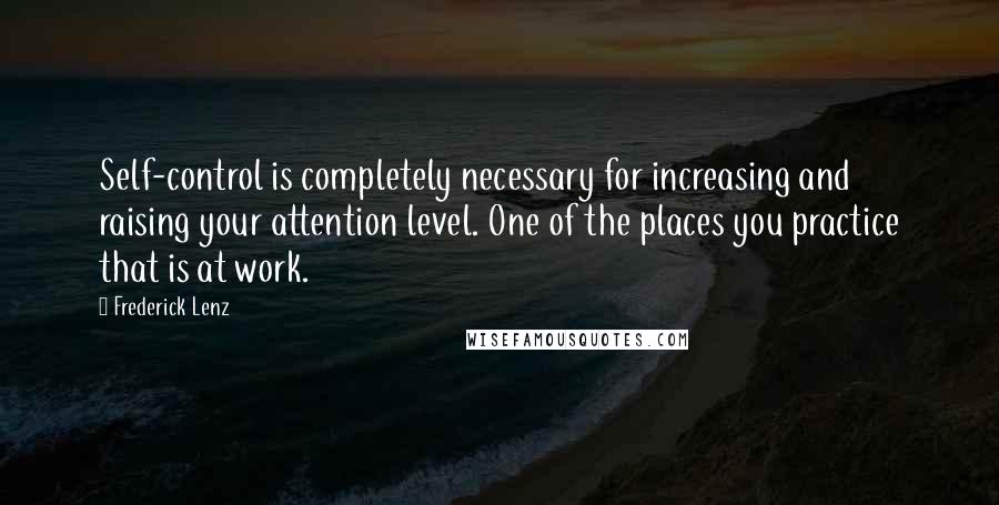 Frederick Lenz Quotes: Self-control is completely necessary for increasing and raising your attention level. One of the places you practice that is at work.