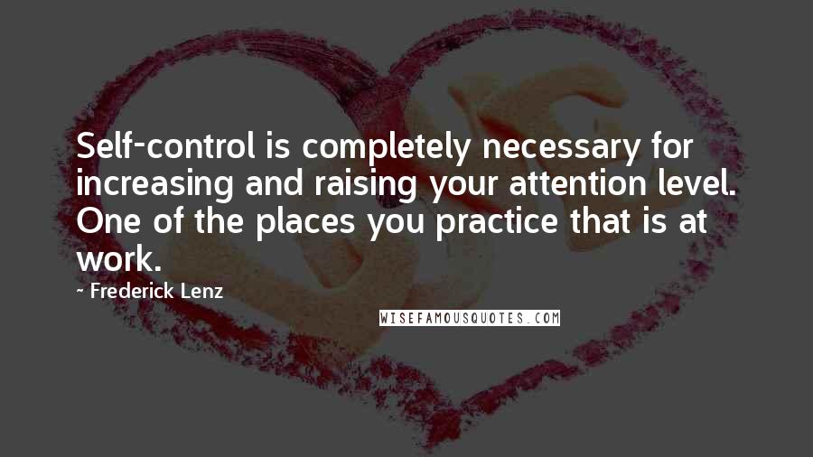 Frederick Lenz Quotes: Self-control is completely necessary for increasing and raising your attention level. One of the places you practice that is at work.