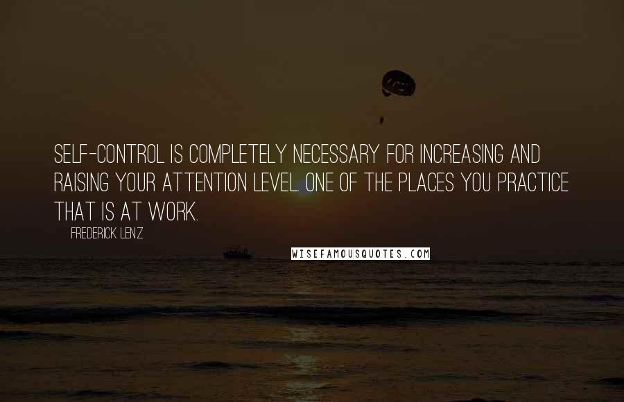 Frederick Lenz Quotes: Self-control is completely necessary for increasing and raising your attention level. One of the places you practice that is at work.