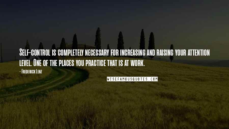 Frederick Lenz Quotes: Self-control is completely necessary for increasing and raising your attention level. One of the places you practice that is at work.