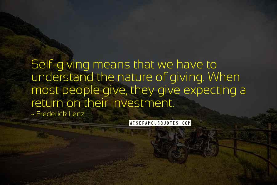 Frederick Lenz Quotes: Self-giving means that we have to understand the nature of giving. When most people give, they give expecting a return on their investment.