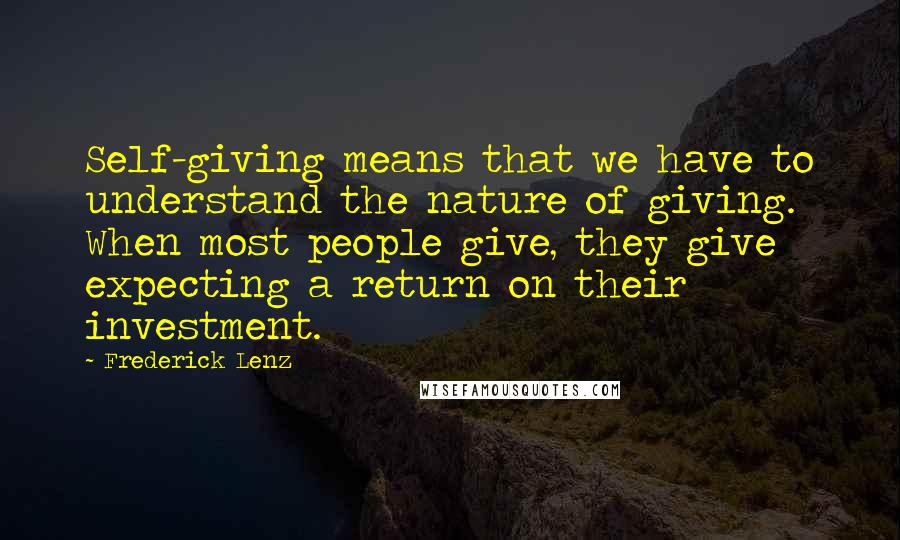 Frederick Lenz Quotes: Self-giving means that we have to understand the nature of giving. When most people give, they give expecting a return on their investment.