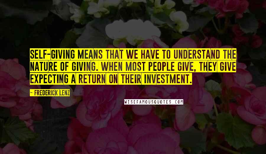 Frederick Lenz Quotes: Self-giving means that we have to understand the nature of giving. When most people give, they give expecting a return on their investment.