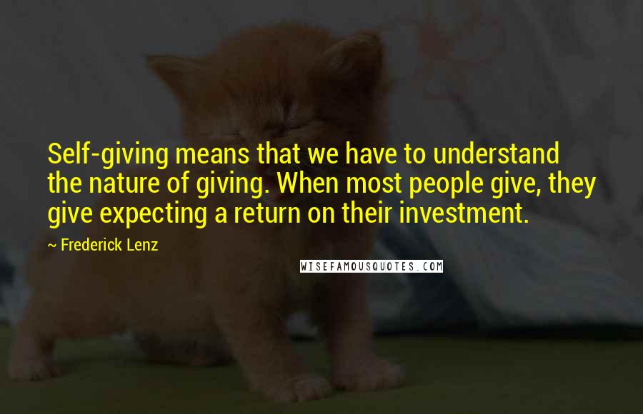 Frederick Lenz Quotes: Self-giving means that we have to understand the nature of giving. When most people give, they give expecting a return on their investment.