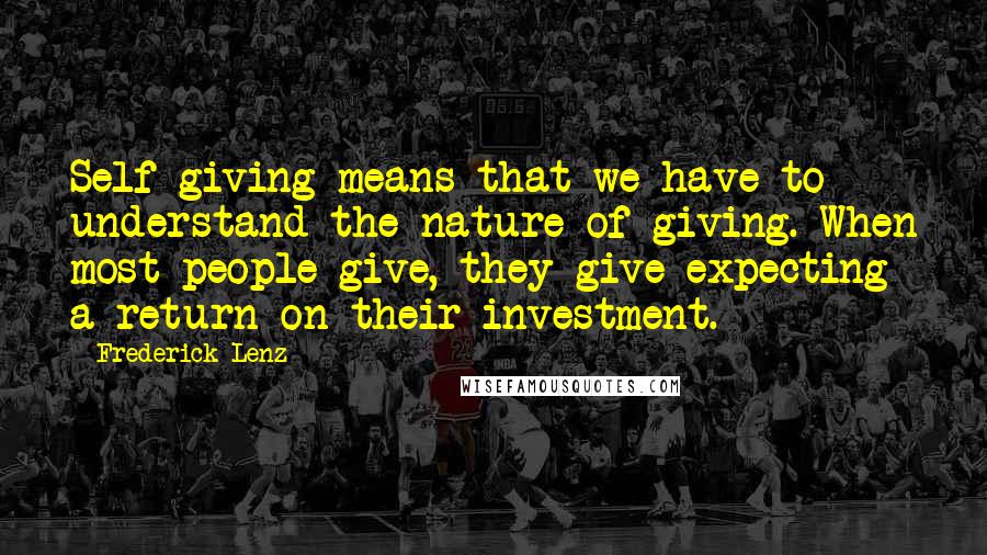 Frederick Lenz Quotes: Self-giving means that we have to understand the nature of giving. When most people give, they give expecting a return on their investment.