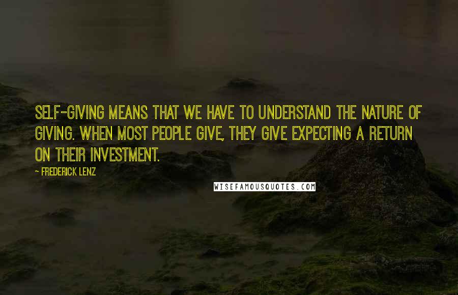 Frederick Lenz Quotes: Self-giving means that we have to understand the nature of giving. When most people give, they give expecting a return on their investment.