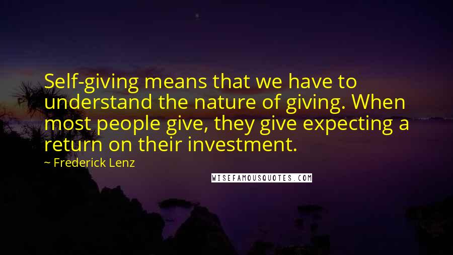 Frederick Lenz Quotes: Self-giving means that we have to understand the nature of giving. When most people give, they give expecting a return on their investment.