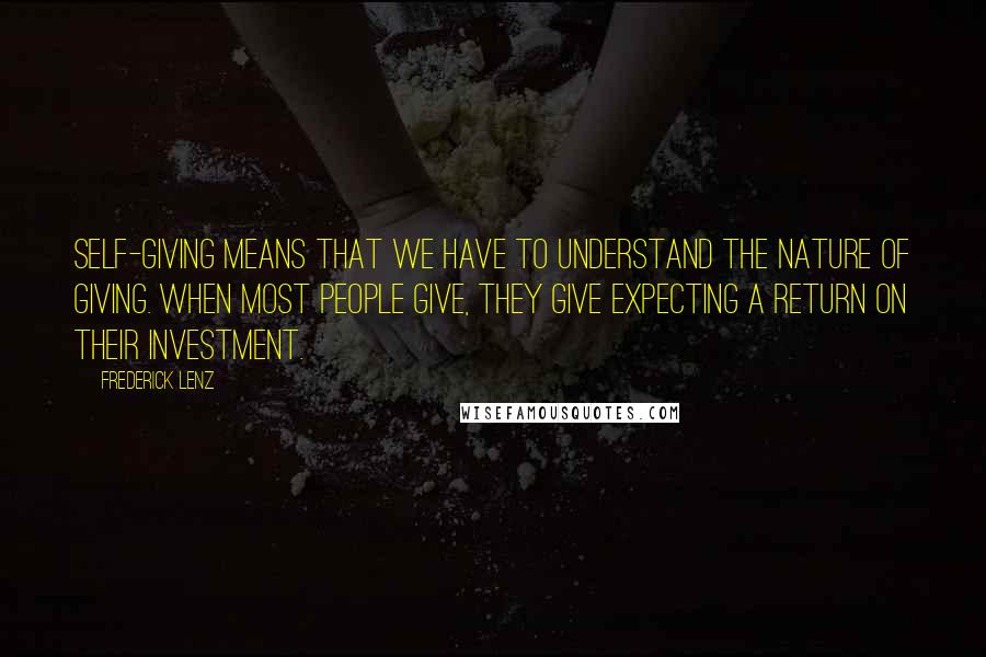 Frederick Lenz Quotes: Self-giving means that we have to understand the nature of giving. When most people give, they give expecting a return on their investment.