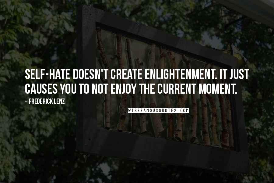 Frederick Lenz Quotes: Self-hate doesn't create enlightenment. It just causes you to not enjoy the current moment.