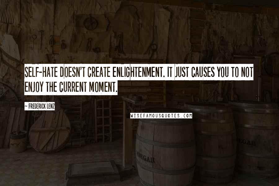 Frederick Lenz Quotes: Self-hate doesn't create enlightenment. It just causes you to not enjoy the current moment.
