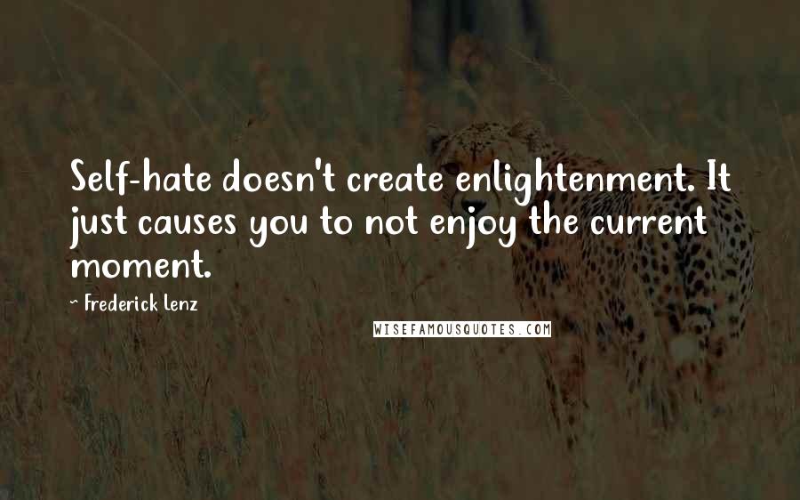 Frederick Lenz Quotes: Self-hate doesn't create enlightenment. It just causes you to not enjoy the current moment.