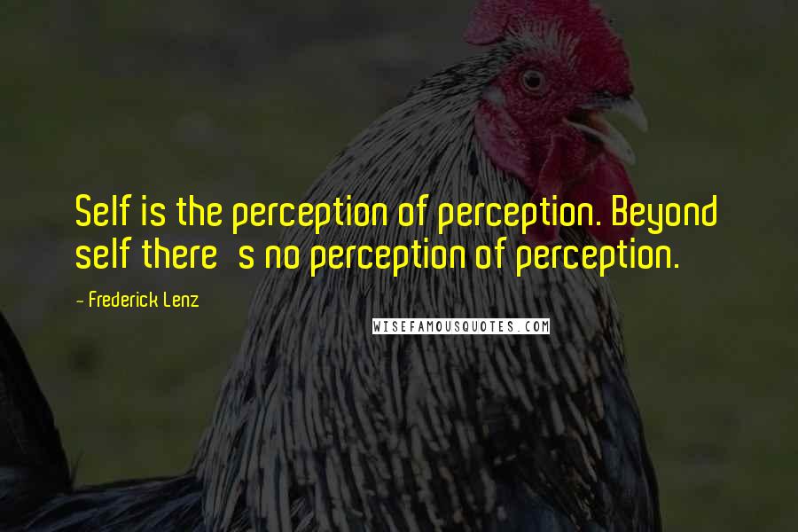 Frederick Lenz Quotes: Self is the perception of perception. Beyond self there's no perception of perception.