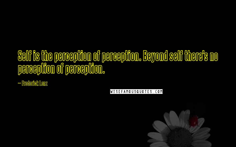 Frederick Lenz Quotes: Self is the perception of perception. Beyond self there's no perception of perception.