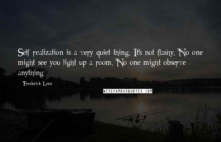 Frederick Lenz Quotes: Self-realization is a very quiet thing. It's not flashy. No one might see you light up a room. No one might observe anything