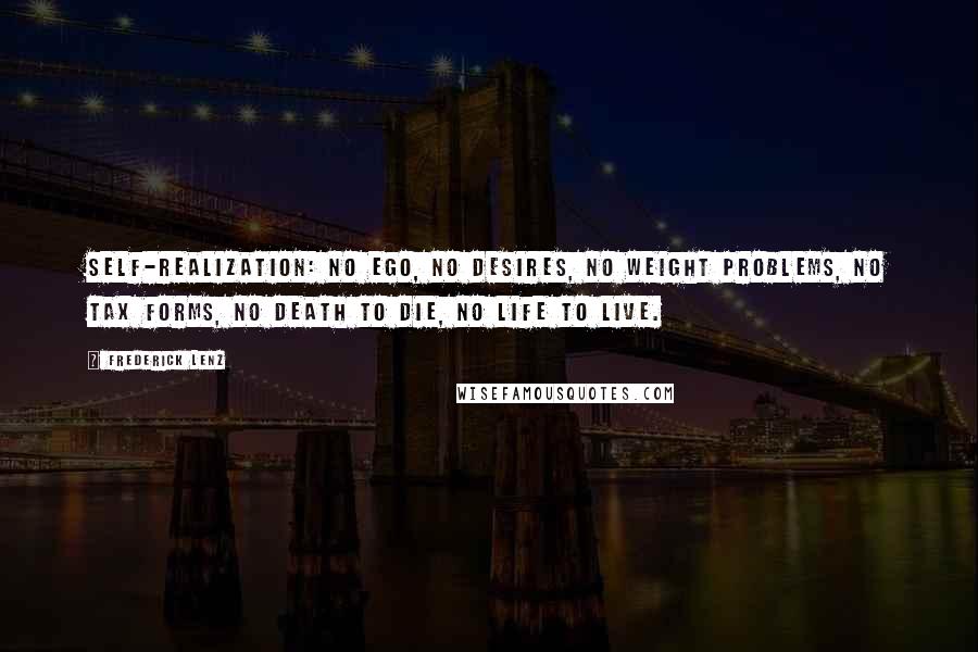 Frederick Lenz Quotes: Self-realization: No ego, no desires, no weight problems, no tax forms, no death to die, no life to live.