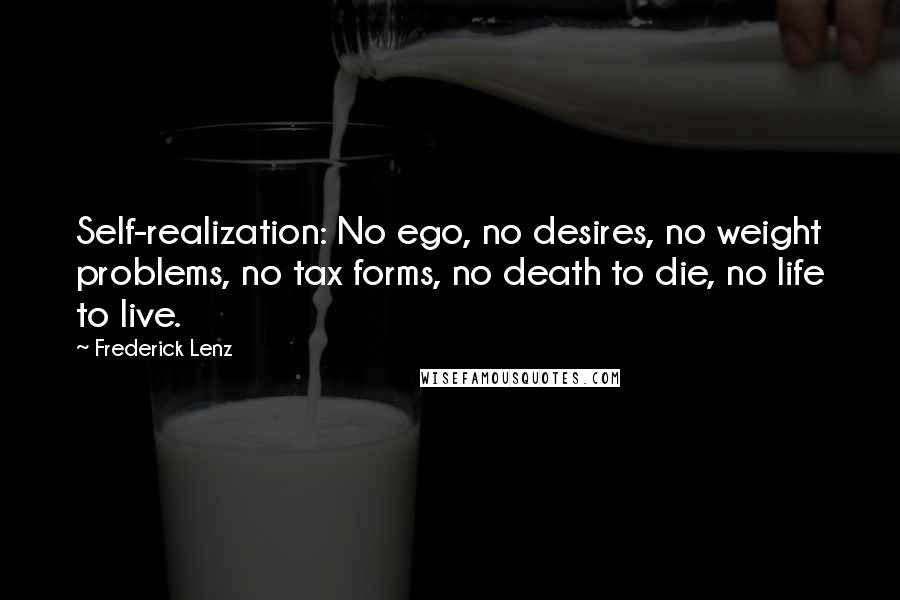 Frederick Lenz Quotes: Self-realization: No ego, no desires, no weight problems, no tax forms, no death to die, no life to live.